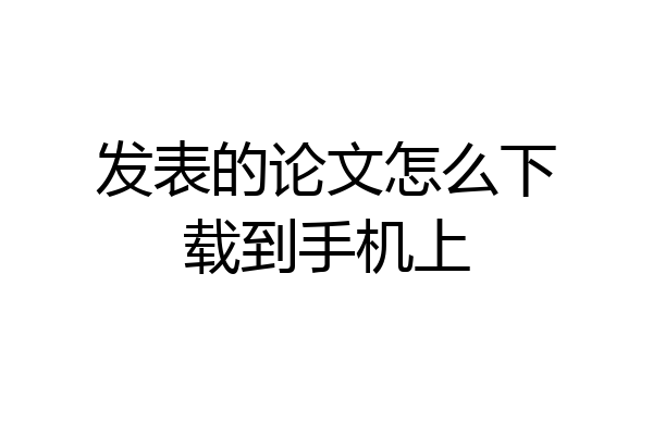 发表的论文怎么下载到手机上