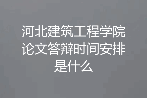 河北建筑工程学院论文答辩时间安排是什么