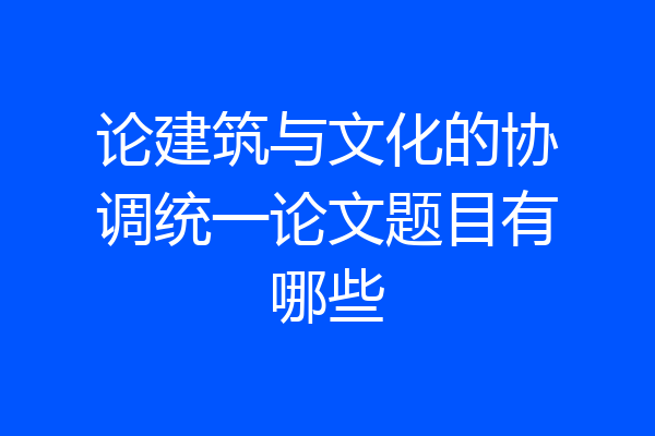 论建筑与文化的协调统一论文题目有哪些