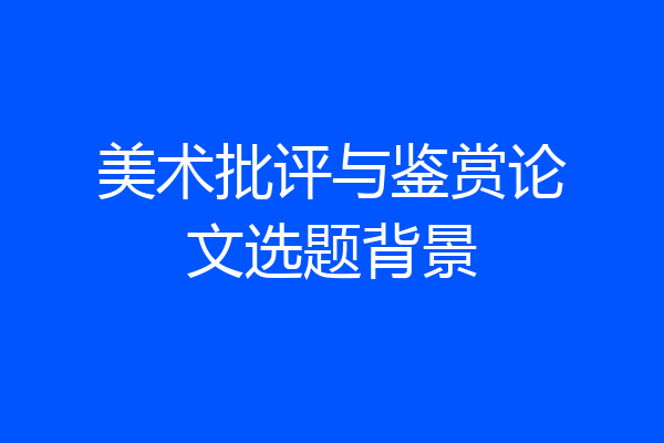美术批评与鉴赏论文选题背景