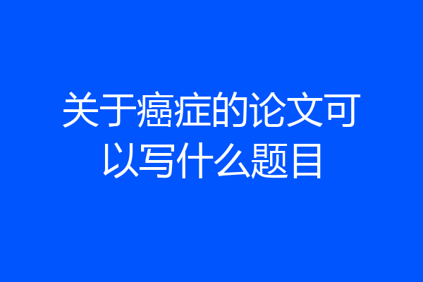 关于癌症的论文可以写什么题目