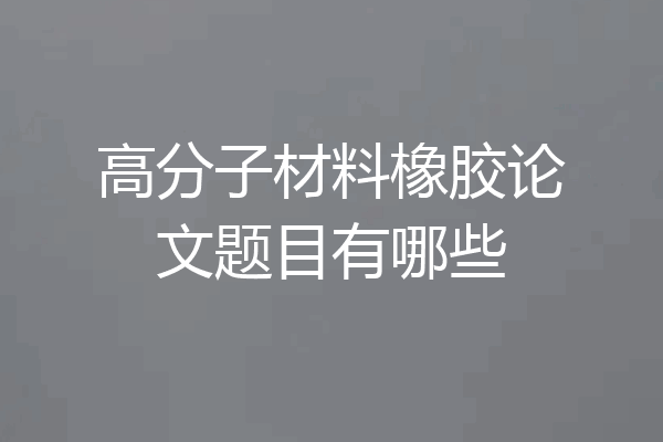 高分子材料橡胶论文题目有哪些