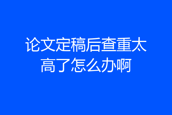 论文定稿后查重太高了怎么办啊