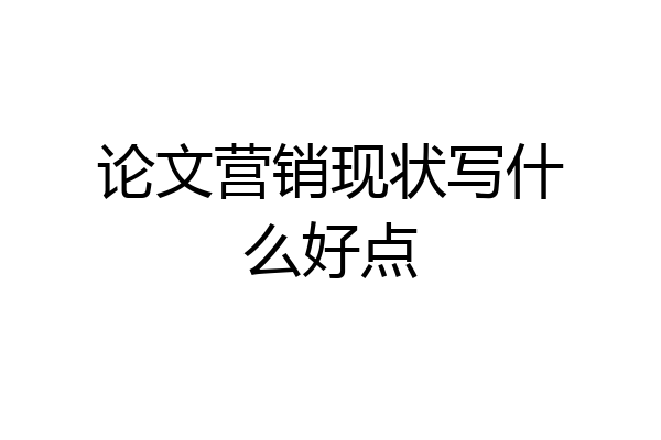 论文营销现状写什么好点
