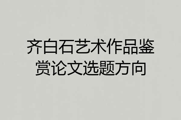 齐白石艺术作品鉴赏论文选题方向