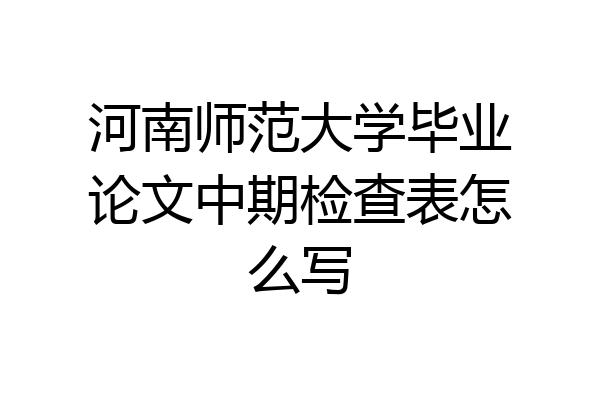 河南师范大学毕业论文中期检查表怎么写