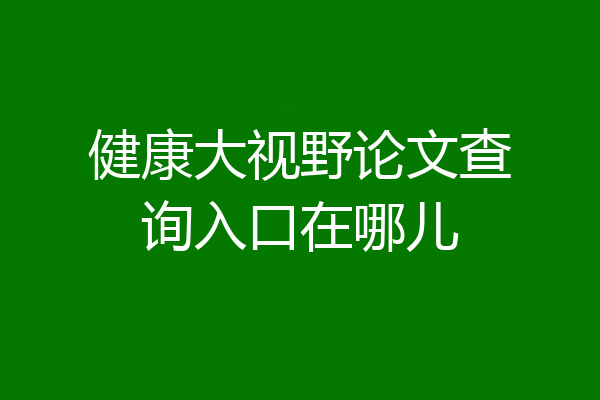 健康大视野论文查询入口在哪儿