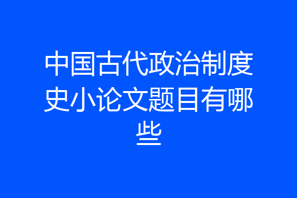 中国古代政治制度史小论文题目有哪些