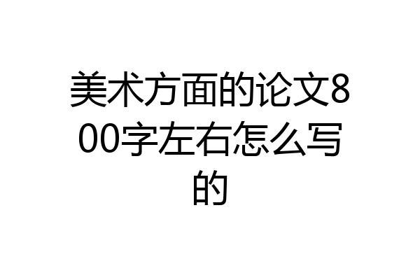 美术方面的论文800字左右怎么写的