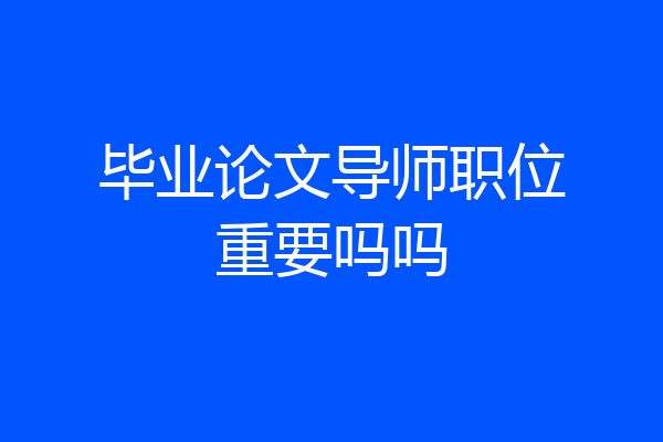 毕业论文导师职位重要吗吗
