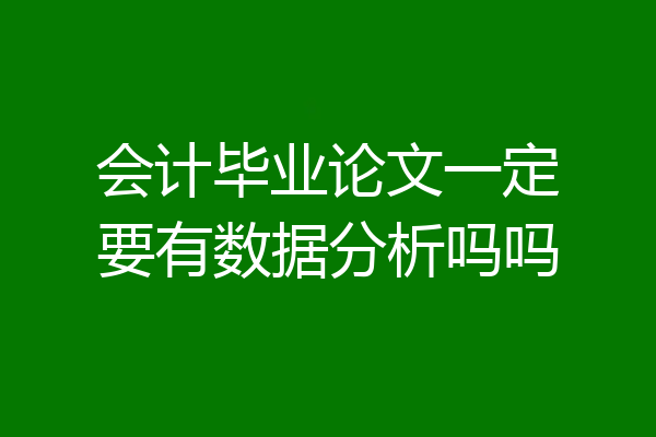 会计毕业论文一定要有数据分析吗吗