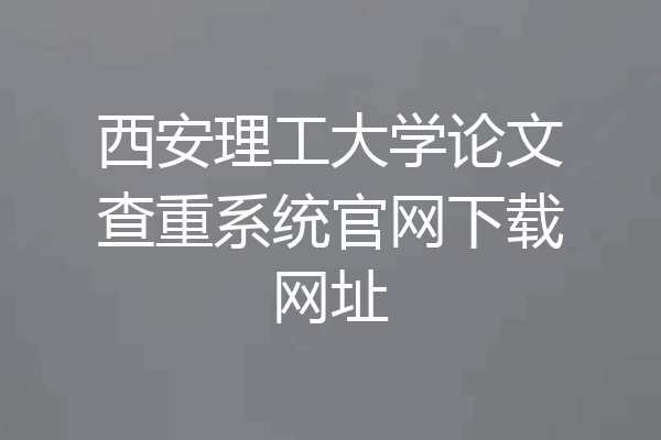 西安理工大学论文查重系统官网下载网址