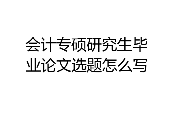 会计专硕研究生毕业论文选题怎么写