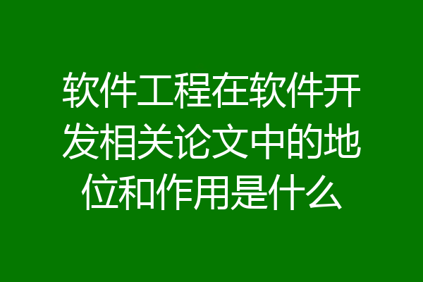软件工程在软件开发相关论文中的地位和作用是什么