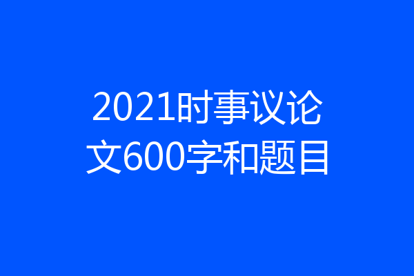 2021时事议论文600字和题目