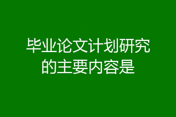 毕业论文计划研究的主要内容是