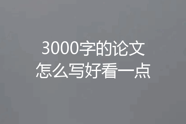 3000字的论文怎么写好看一点