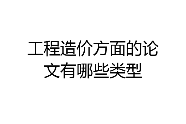 工程造价方面的论文有哪些类型