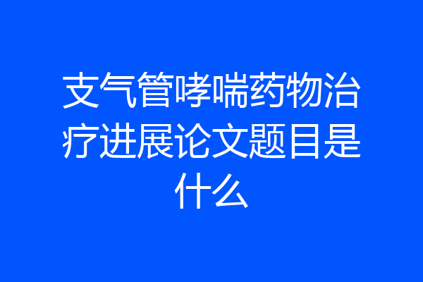 支气管哮喘药物治疗进展论文题目是什么