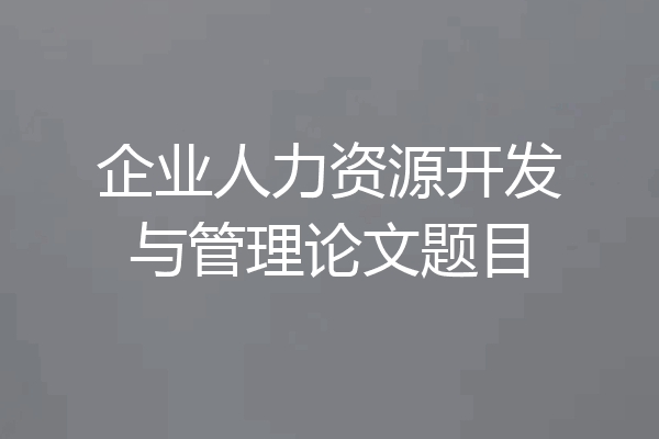 企业人力资源开发与管理论文题目