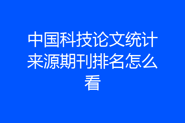 中国科技论文统计来源期刊排名怎么看