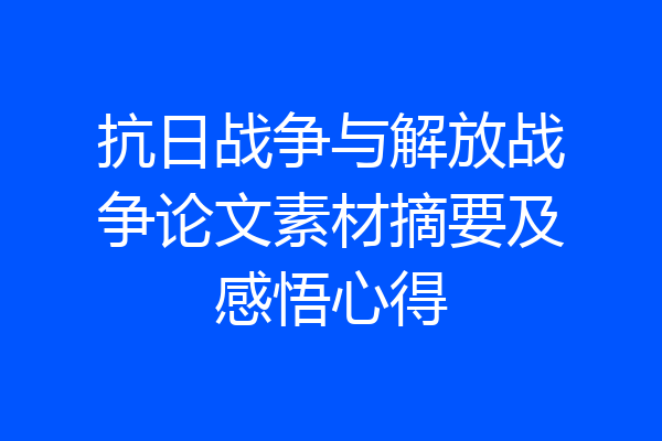 抗日战争与解放战争论文素材摘要及感悟心得