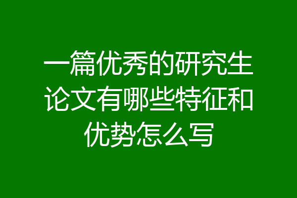 一篇优秀的研究生论文有哪些特征和优势怎么写