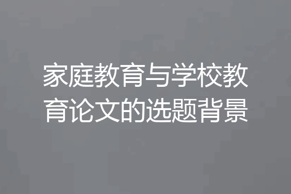 家庭教育与学校教育论文的选题背景