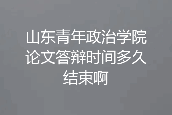 山东青年政治学院论文答辩时间多久结束啊