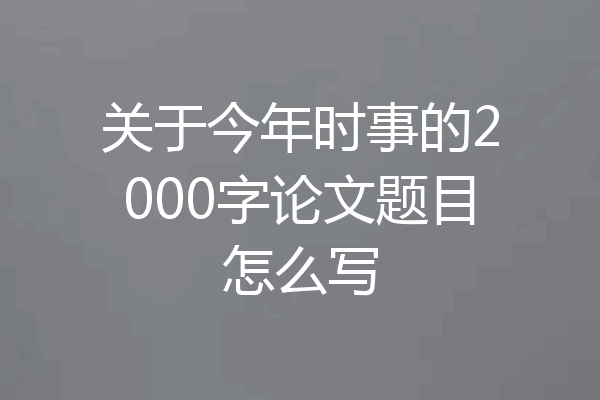 关于今年时事的2000字论文题目怎么写
