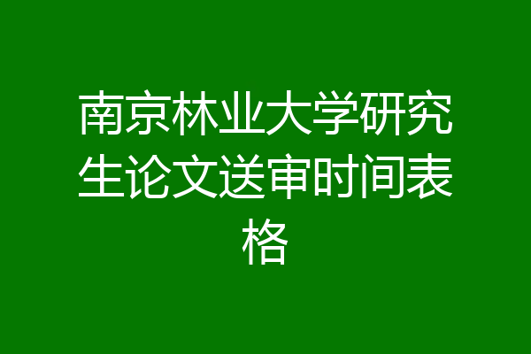 南京林业大学研究生论文送审时间表格