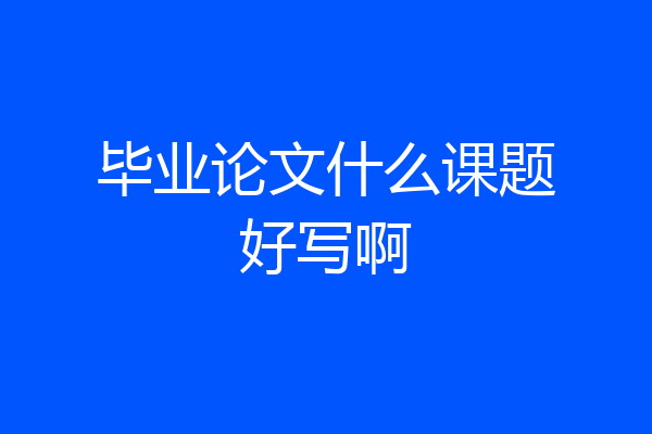 毕业论文什么课题好写啊