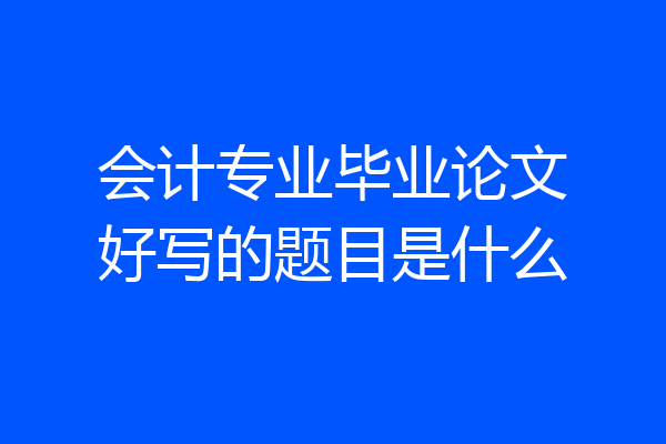 会计专业毕业论文好写的题目是什么