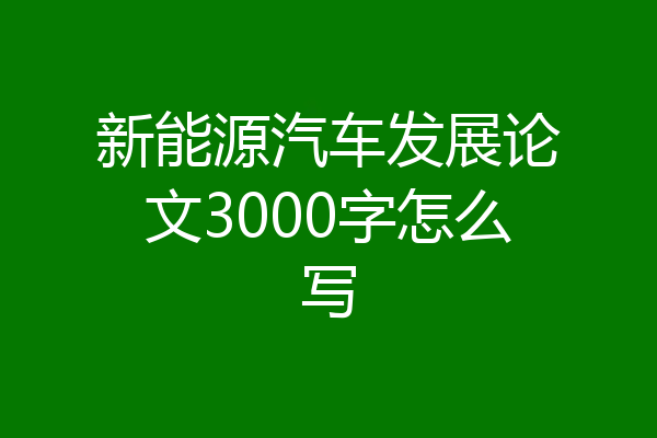 新能源汽车发展论文3000字怎么写