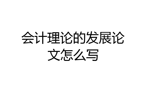 会计理论的发展论文怎么写