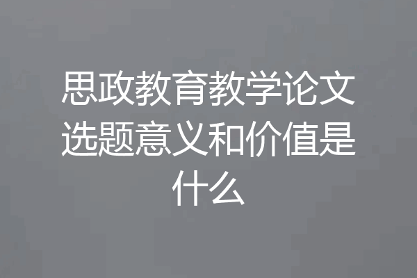 思政教育教学论文选题意义和价值是什么