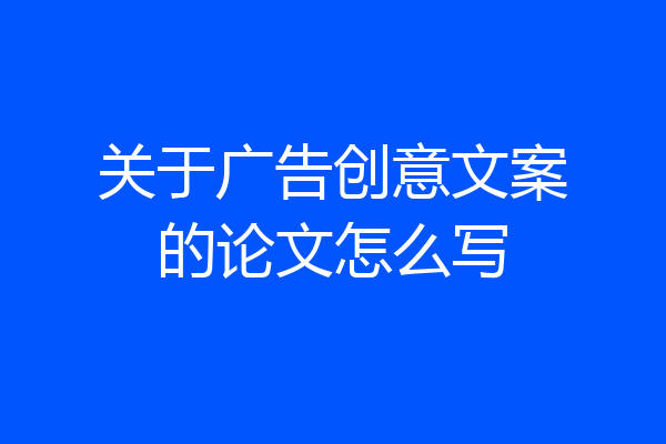 关于广告创意文案的论文怎么写
