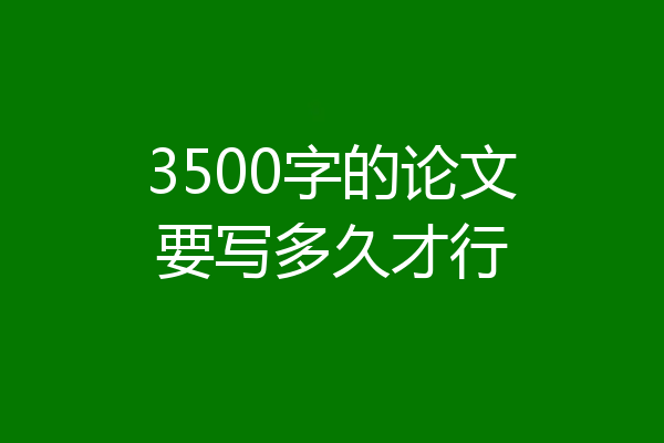 3500字的论文要写多久才行