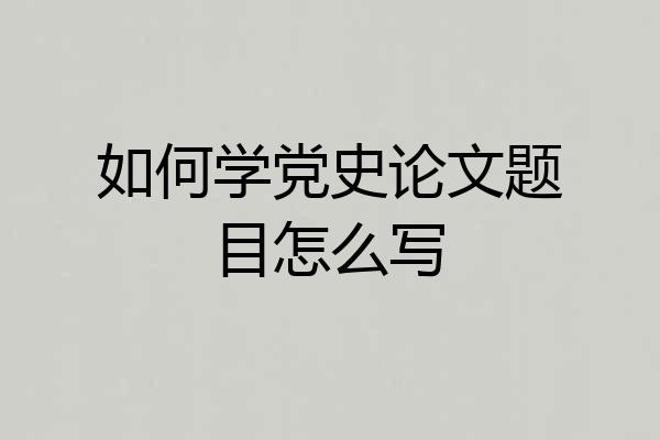 如何学党史论文题目怎么写