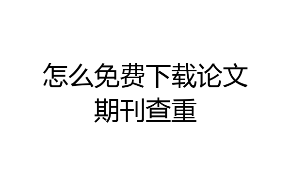 怎么免费下载论文期刊查重