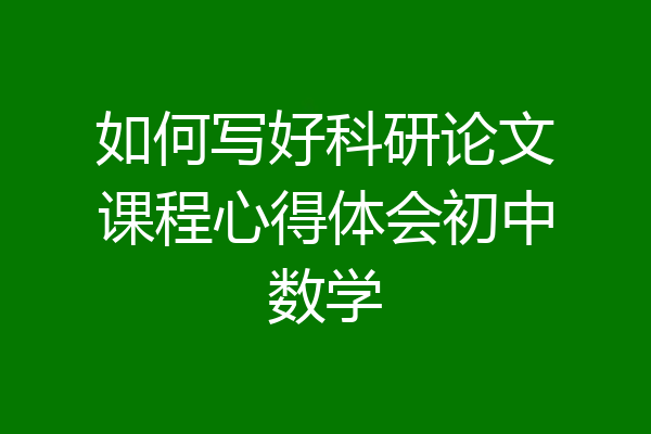 如何写好科研论文课程心得体会初中数学