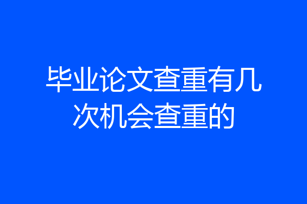 毕业论文查重有几次机会查重的