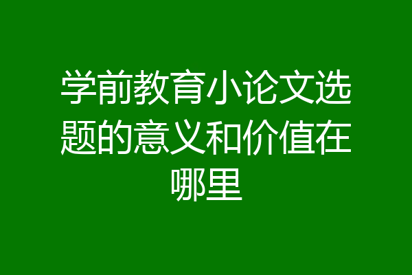 学前教育小论文选题的意义和价值在哪里