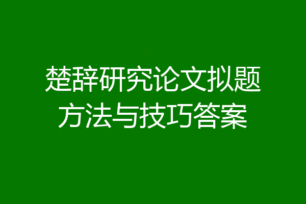 楚辞研究论文拟题方法与技巧答案