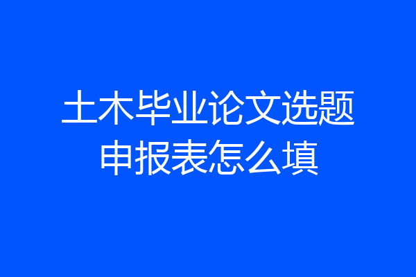 土木毕业论文选题申报表怎么填