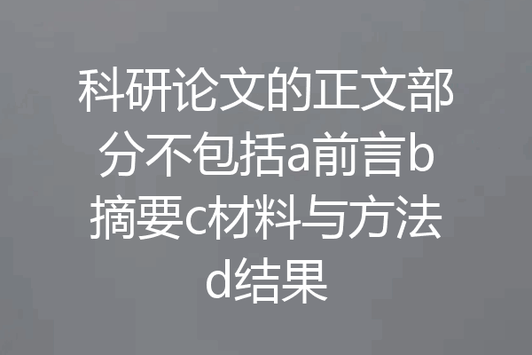 科研论文的正文部分不包括a前言b摘要c材料与方法d结果