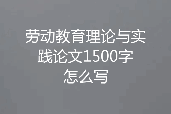 劳动教育理论与实践论文1500字怎么写