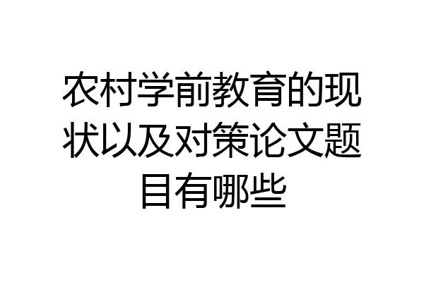 农村学前教育的现状以及对策论文题目有哪些