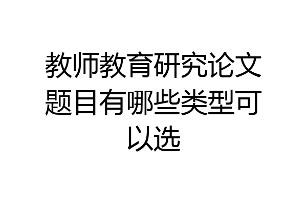 教师教育研究论文题目有哪些类型可以选