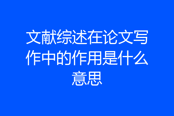 文献综述在论文写作中的作用是什么意思
